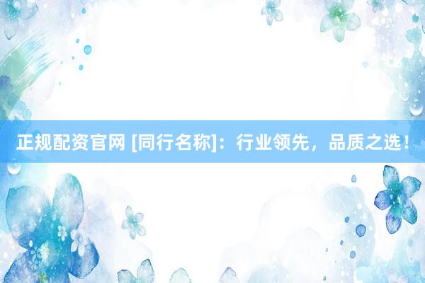 正规配资官网 [同行名称]：行业领先，品质之选！