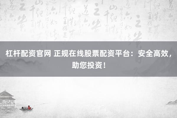 杠杆配资官网 正规在线股票配资平台：安全高效，助您投资！