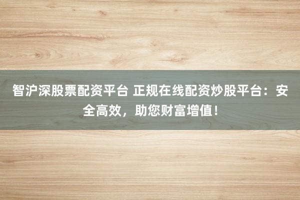 智沪深股票配资平台 正规在线配资炒股平台：安全高效，助您财富增值！