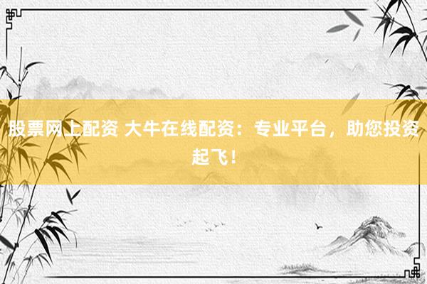 股票网上配资 大牛在线配资：专业平台，助您投资起飞！