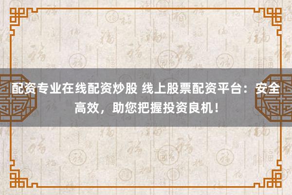 配资专业在线配资炒股 线上股票配资平台：安全高效，助您把握投资良机！