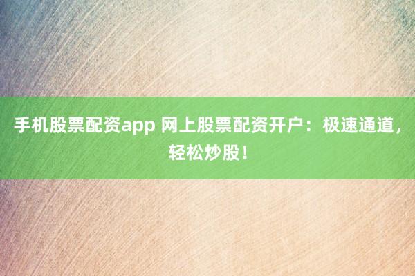 手机股票配资app 网上股票配资开户：极速通道，轻松炒股！