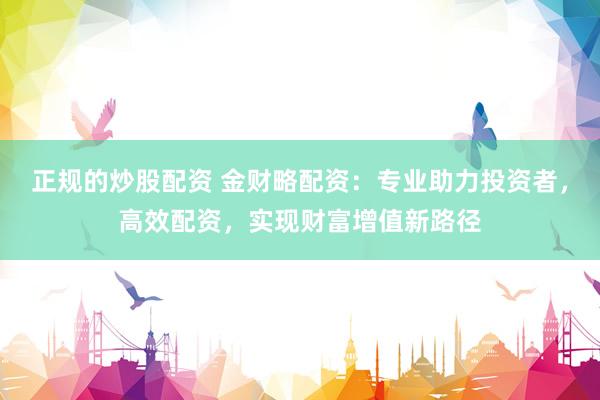 正规的炒股配资 金财略配资：专业助力投资者，高效配资，实现财富增值新路径