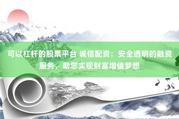 可以杠杆的股票平台 诚信配资：安全透明的融资服务，助您实现财富增值梦想