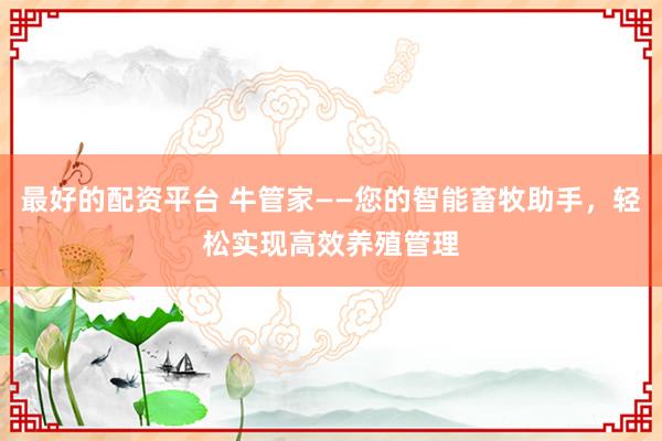 最好的配资平台 牛管家——您的智能畜牧助手，轻松实现高效养殖管理