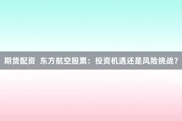 期货配资  东方航空股票：投资机遇还是风险挑战？