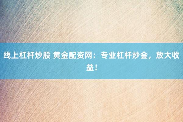 线上杠杆炒股 黄金配资网：专业杠杆炒金，放大收益！