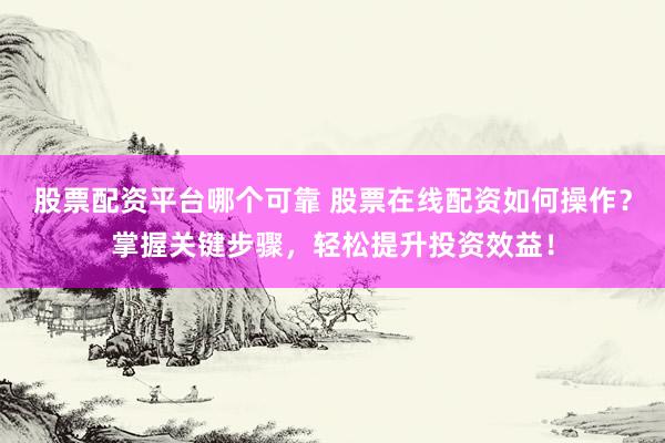 股票配资平台哪个可靠 股票在线配资如何操作?掌握关键步骤,轻松提升投资效益!