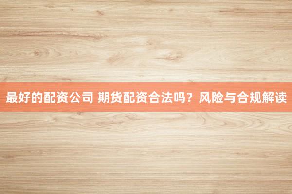 最好的配资公司 期货配资合法吗？风险与合规解读