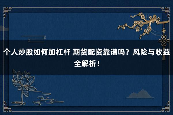 个人炒股如何加杠杆 期货配资靠谱吗？风险与收益全解析！