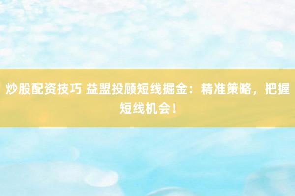 炒股配资技巧 益盟投顾短线掘金：精准策略，把握短线机会！