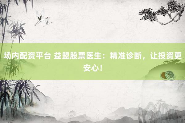 场内配资平台 益盟股票医生：精准诊断，让投资更安心！