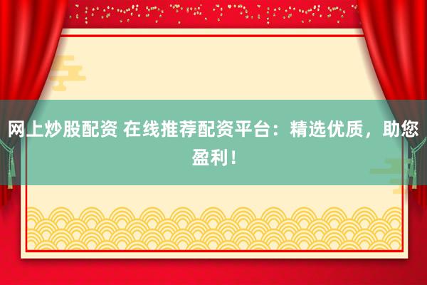 网上炒股配资 在线推荐配资平台：精选优质，助您盈利！