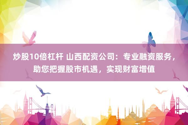 炒股10倍杠杆 山西配资公司：专业融资服务，助您把握股市机遇，实现财富增值