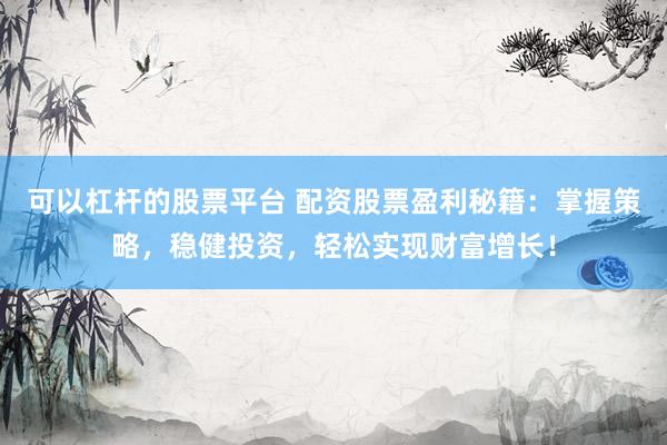 可以杠杆的股票平台 配资股票盈利秘籍：掌握策略，稳健投资，轻松实现财富增长！