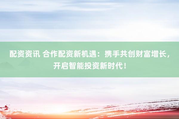 配资资讯 合作配资新机遇：携手共创财富增长，开启智能投资新时代！