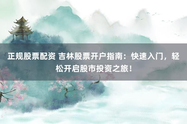 正规股票配资 吉林股票开户指南：快速入门，轻松开启股市投资之旅！