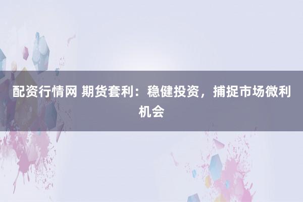 配资行情网 期货套利：稳健投资，捕捉市场微利机会