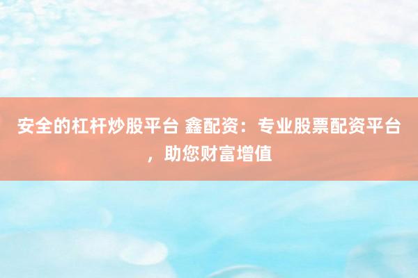 安全的杠杆炒股平台 鑫配资：专业股票配资平台，助您财富增值