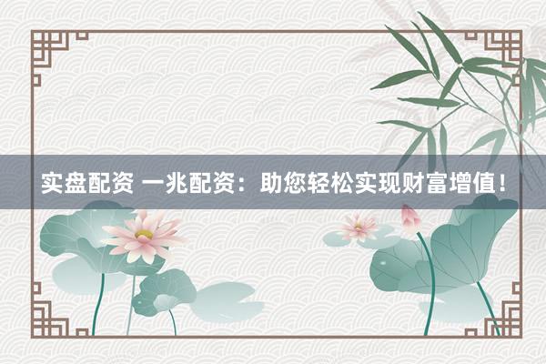 实盘配资 一兆配资：助您轻松实现财富增值！