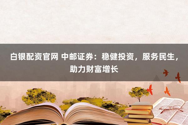 白银配资官网 中邮证券：稳健投资，服务民生，助力财富增长