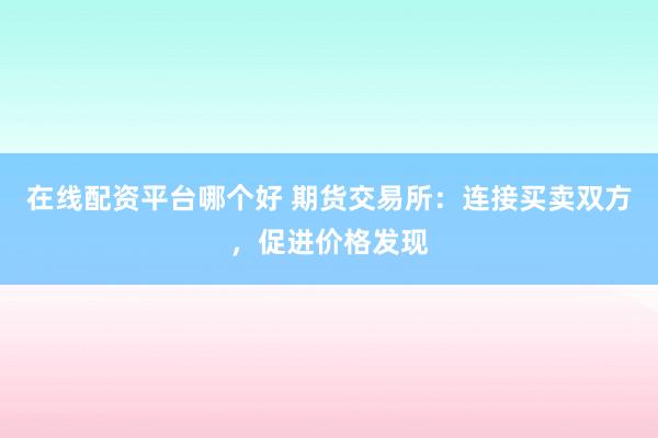 在线配资平台哪个好 期货交易所：连接买卖双方，促进价格发现