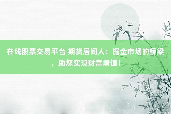 在线股票交易平台 期货居间人：掘金市场的桥梁，助您实现财富增值！