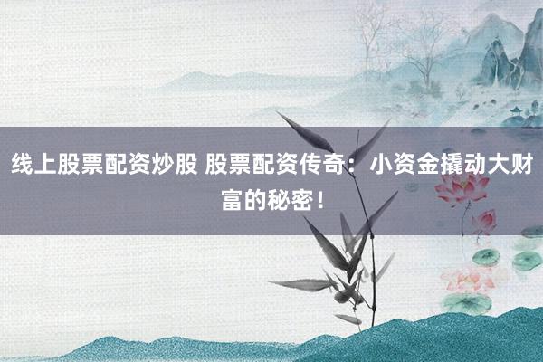 线上股票配资炒股 股票配资传奇：小资金撬动大财富的秘密！