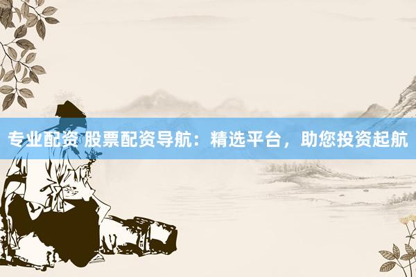 专业配资 股票配资导航：精选平台，助您投资起航