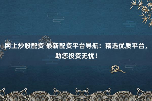 网上炒股配资 最新配资平台导航:精选优质平台,助您投资无忧!