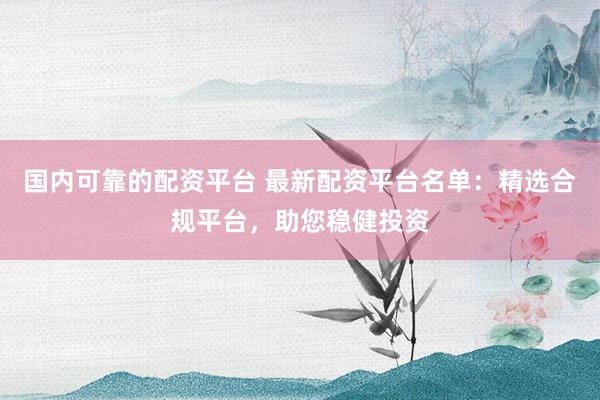 国内可靠的配资平台 最新配资平台名单：精选合规平台，助您稳健投资