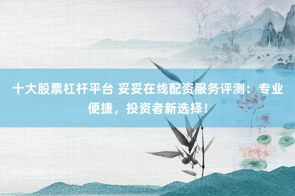 十大股票杠杆平台 妥妥在线配资服务评测：专业便捷，投资者新选择！