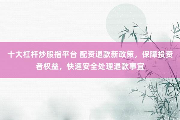 十大杠杆炒股指平台 配资退款新政策，保障投资者权益，快速安全处理退款事宜