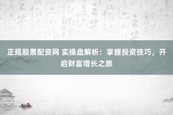 正规股票配资网 实操盘解析：掌握投资技巧，开启财富增长之旅