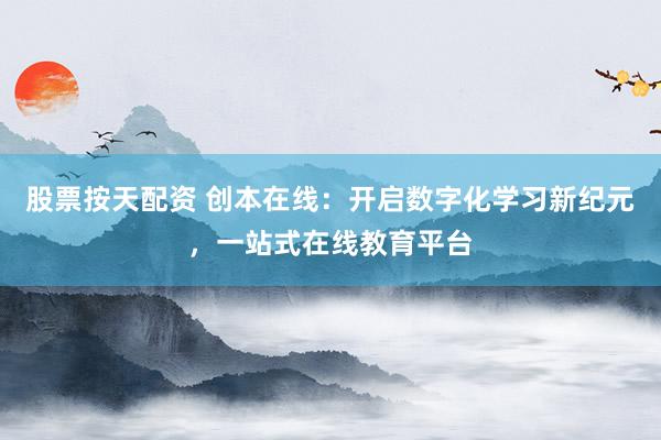 股票按天配资 创本在线:开启数字化学习新纪元,一站式在线教育平台