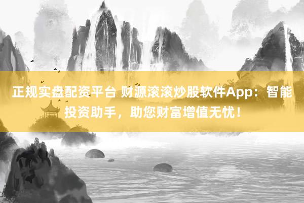 正规实盘配资平台 财源滚滚炒股软件App：智能投资助手，助您财富增值无忧！