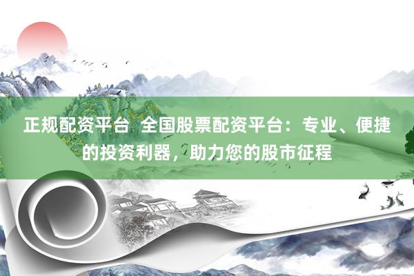 正规配资平台  全国股票配资平台：专业、便捷的投资利器，助力您的股市征程