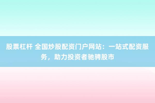 股票杠杆 全国炒股配资门户网站：一站式配资服务，助力投资者驰骋股市