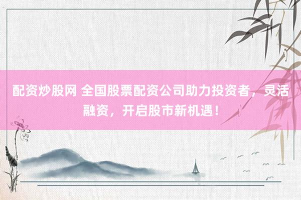 配资炒股网 全国股票配资公司助力投资者，灵活融资，开启股市新机遇！