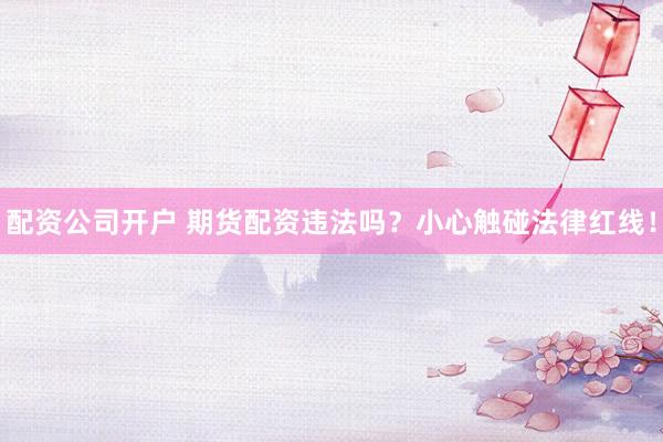 配资公司开户 期货配资违法吗？小心触碰法律红线！