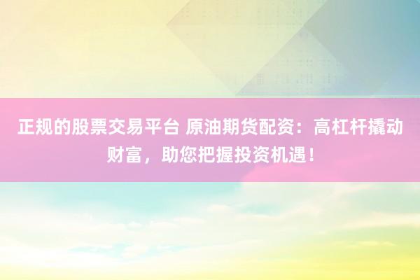 正规的股票交易平台 原油期货配资：高杠杆撬动财富，助您把握投资机遇！