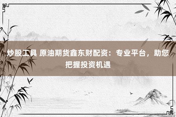 炒股工具 原油期货鑫东财配资：专业平台，助您把握投资机遇