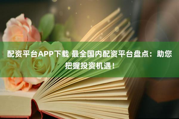 配资平台APP下载 最全国内配资平台盘点：助您把握投资机遇！
