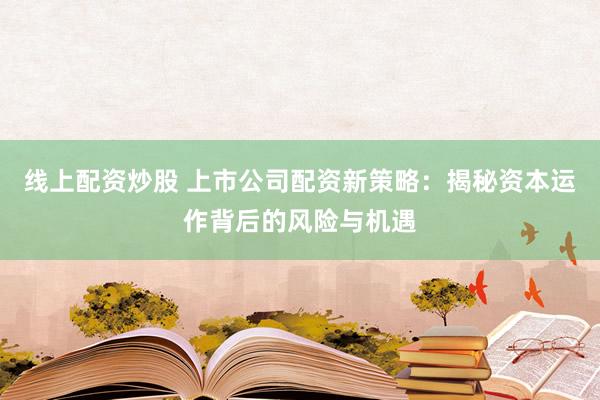 线上配资炒股 上市公司配资新策略：揭秘资本运作背后的风险与机遇