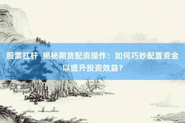 股票扛杆  揭秘期货配资操作：如何巧妙配置资金以提升投资效益？