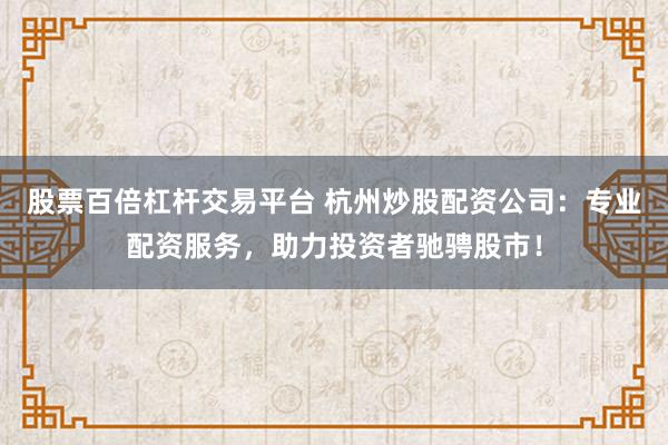 股票百倍杠杆交易平台 杭州炒股配资公司：专业配资服务，助力投资者驰骋股市！
