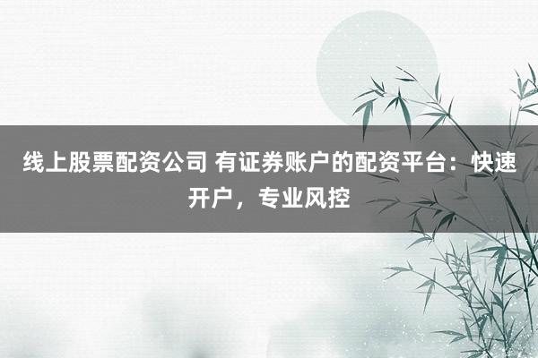 线上股票配资公司 有证券账户的配资平台：快速开户，专业风控