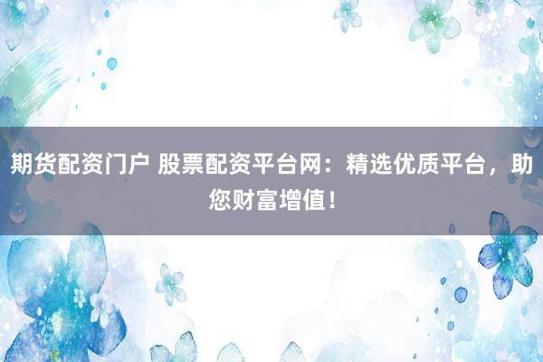 期货配资门户 股票配资平台网：精选优质平台，助您财富增值！