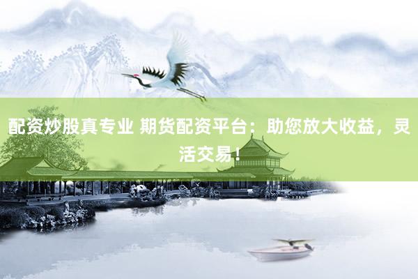配资炒股真专业 期货配资平台：助您放大收益，灵活交易！