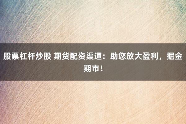 股票杠杆炒股 期货配资渠道：助您放大盈利，掘金期市！